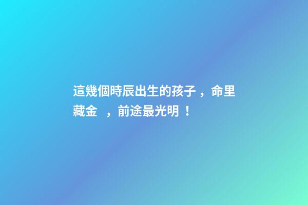 這幾個時辰出生的孩子，命里藏金，前途最光明！